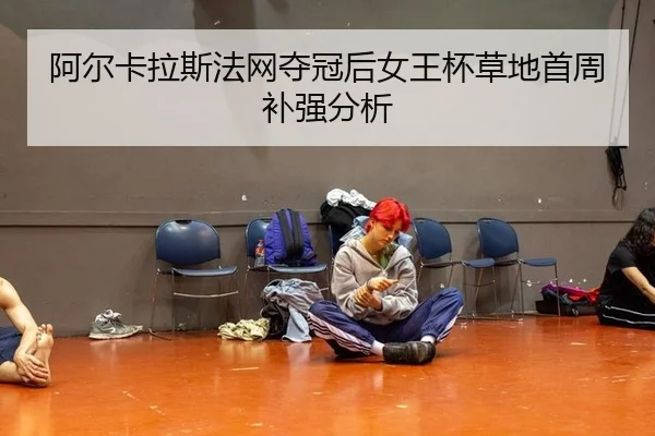 阿尔卡拉斯法网夺冠后女王杯草地首周补强分析